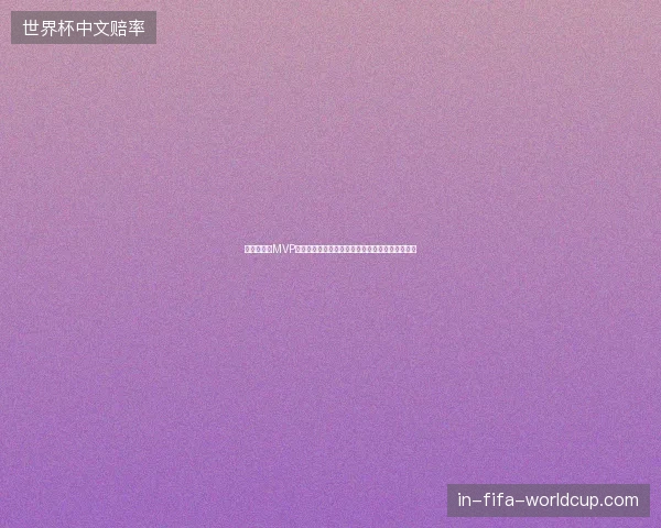 世界杯每轮MVP荣耀全景回顾与传奇球星诞生史诗瞬间集锦全记录 世界杯每轮MVP荣耀全景回顾与传奇球星诞生史诗瞬间集锦全记录